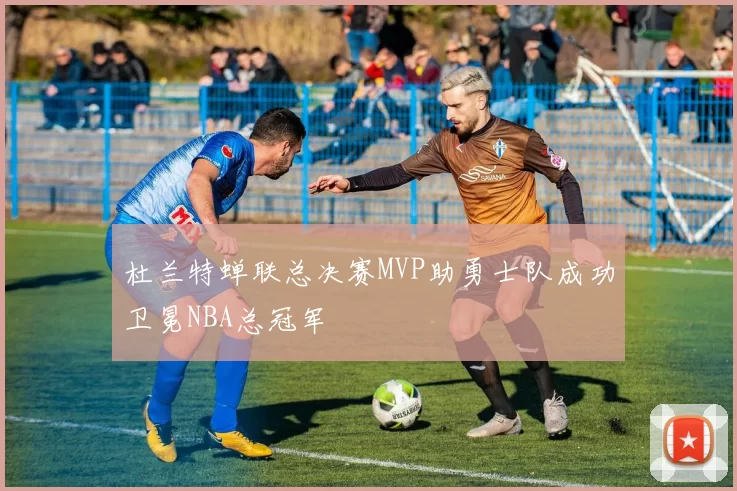 杜兰特蝉联总决赛MVP助勇士队成功卫冕NBA总冠军