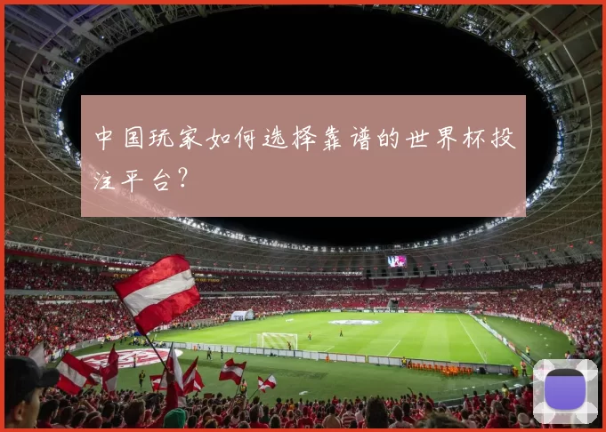 中国玩家如何选择靠谱的世界杯投注平台？
