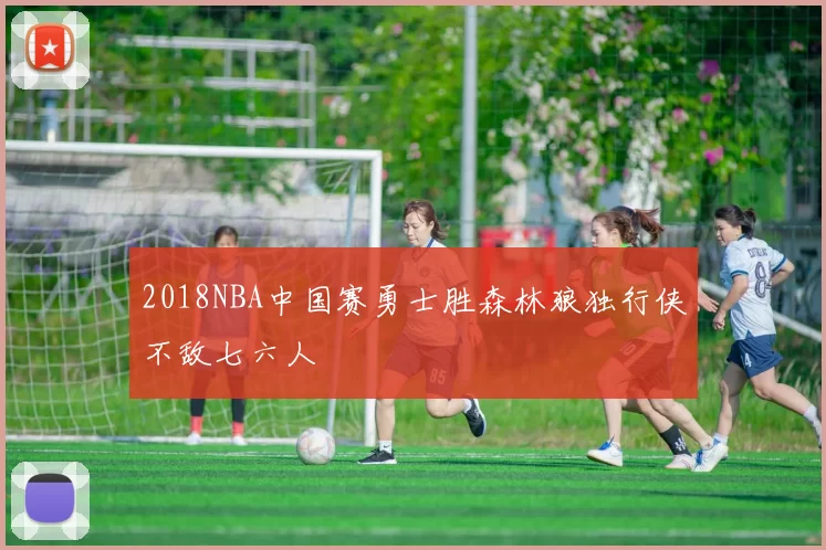2018NBA中国赛勇士胜森林狼独行侠不敌七六人