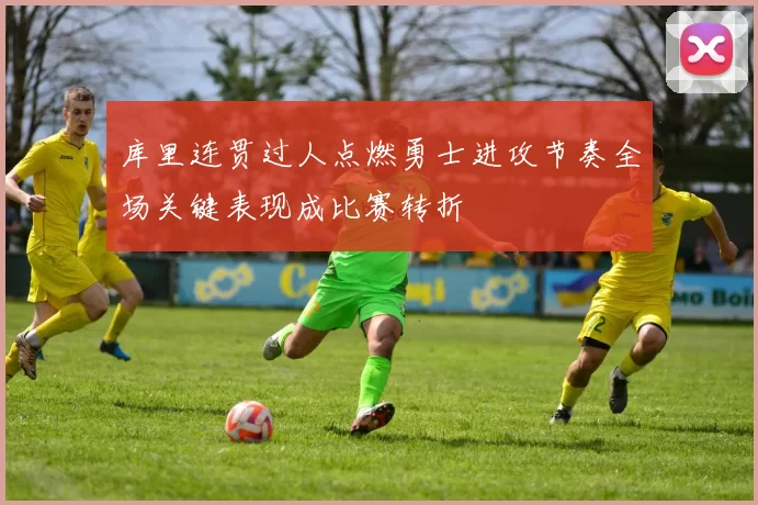 库里连贯过人点燃勇士进攻节奏全场关键表现成比赛转折