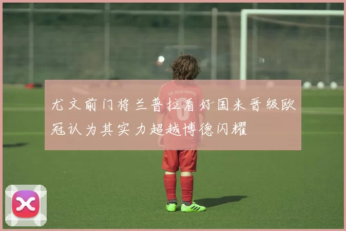 尤文前门将兰普拉看好国米晋级欧冠认为其实力超越博德闪耀
