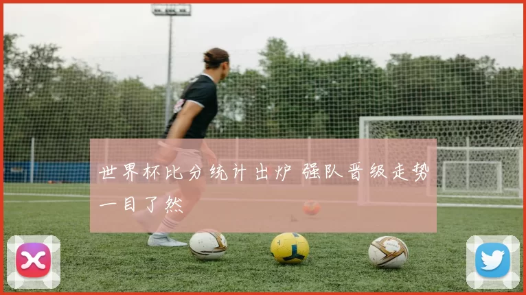 世界杯比分统计出炉 强队晋级走势一目了然