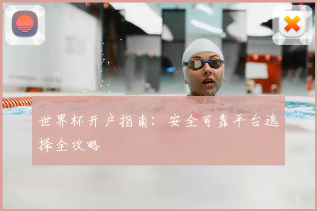 世界杯开户指南:安全可靠平台选择全攻略