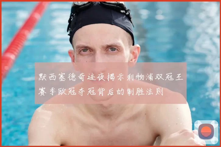 默西塞德奇迹夜揭示利物浦双冠王赛季欧冠夺冠背后的制胜法则
