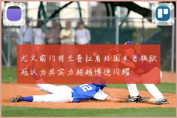 尤文前门将兰普拉看好国米晋级欧冠认为其实力超越博德闪耀