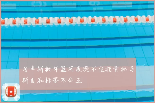 考辛斯批评篮网表现不佳指责托马斯自私标签不公正