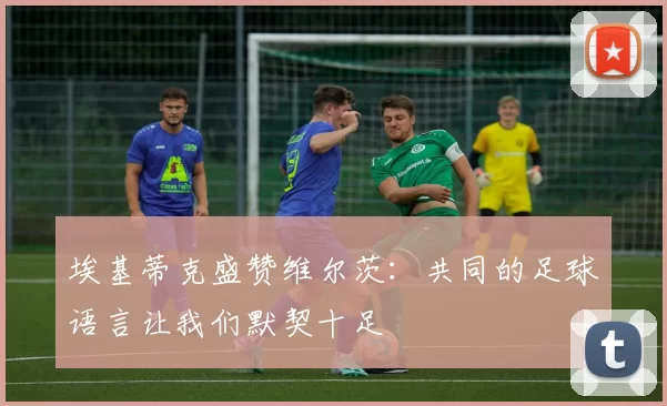 埃基蒂克盛赞维尔茨：共同的足球语言让我们默契十足