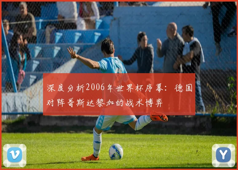 深度分析2006年世界杯序幕:德国对阵哥斯达黎加的战术博弈