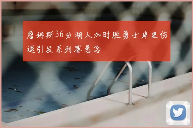 詹姆斯36分湖人加时胜勇士库里伤退引发系列赛悬念