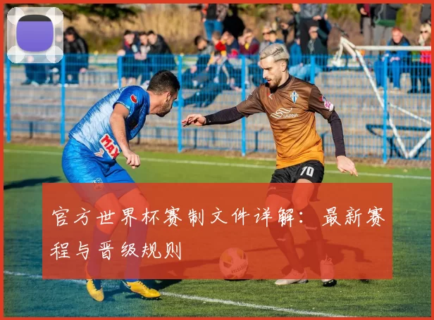 官方世界杯赛制文件详解:最新赛程与晋级规则