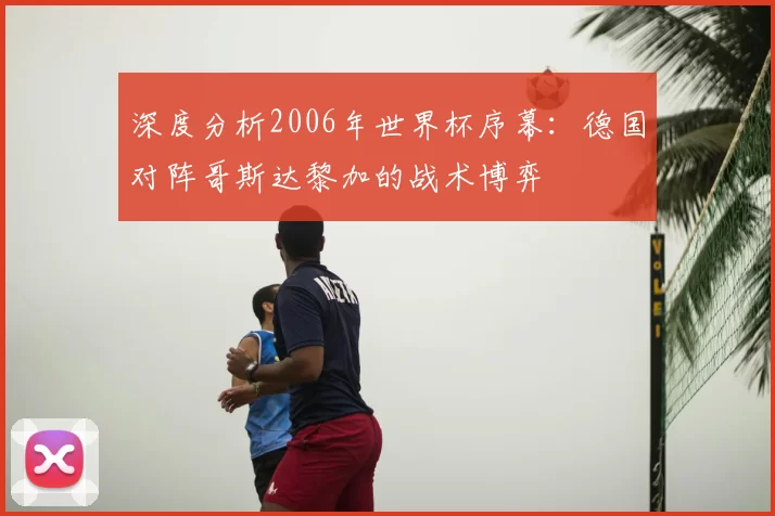 深度分析2006年世界杯序幕：德国对阵哥斯达黎加的战术博弈