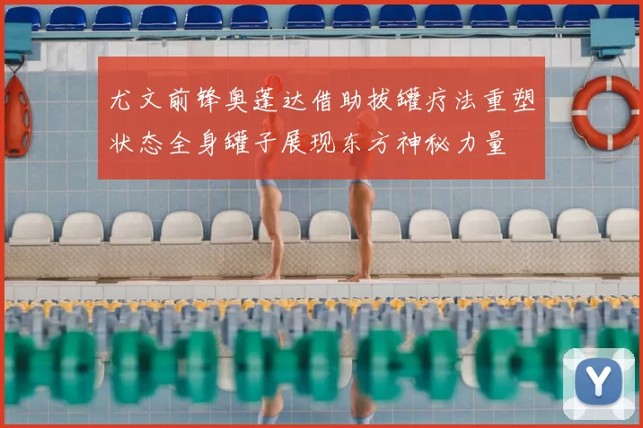 尤文前锋奥蓬达借助拔罐疗法重塑状态全身罐子展现东方神秘力量