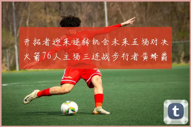 开拓者迎来逆转机会未来五场对决火箭76人主场三连战步行者黄蜂爵士