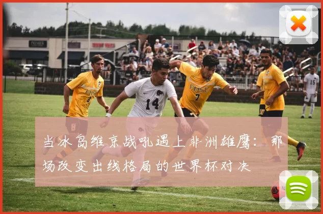 当冰岛维京战吼遇上非洲雄鹰:那场改变出线格局的世界杯对决
