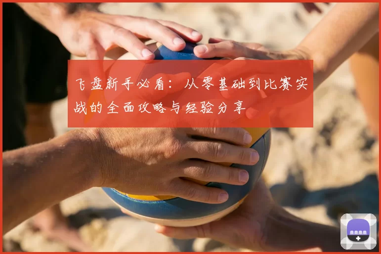 飞盘新手必看：从零基础到比赛实战的全面攻略与经验分享