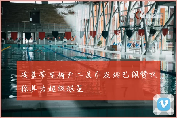 埃基蒂克梅开二度引发姆巴佩赞叹称其为超级球星