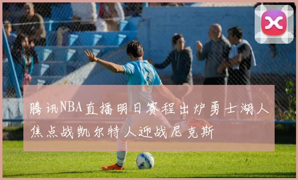 腾讯NBA直播明日赛程出炉勇士湖人焦点战凯尔特人迎战尼克斯