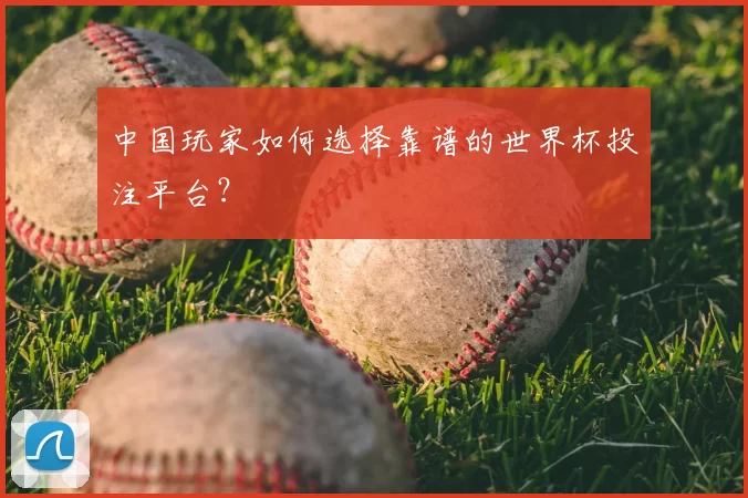 中国玩家如何选择靠谱的世界杯投注平台？