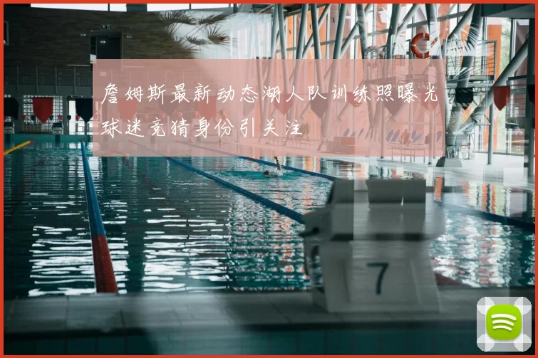 詹姆斯最新动态湖人队训练照曝光球迷竞猜身份引关注