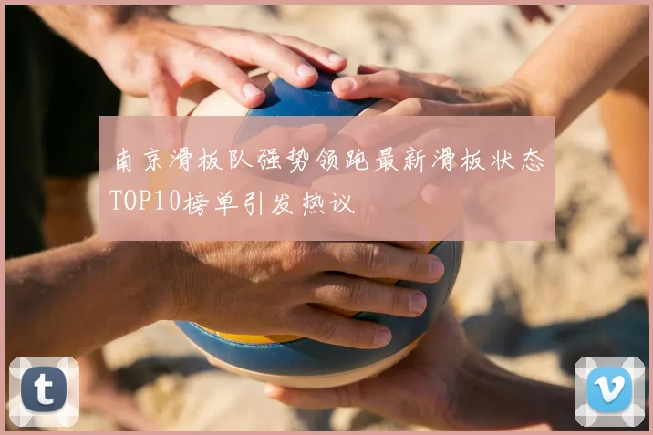 南京滑板队强势领跑最新滑板状态TOP10榜单引发热议