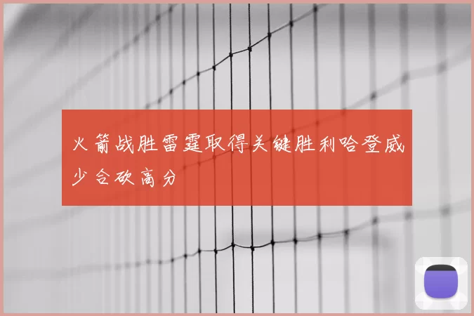 火箭战胜雷霆取得关键胜利哈登威少合砍高分