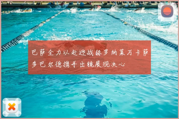 巴萨全力以赴迎战赫罗纳莱万卡萨多巴尔德携手出镜展现决心