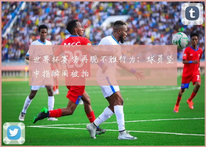 世界杯赛场再现不雅行为：球员竖中指瞬间被拍