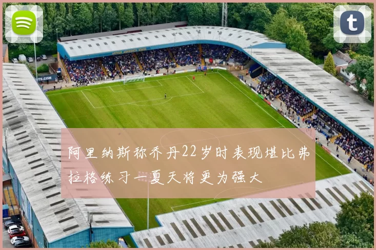 阿里纳斯称乔丹22岁时表现堪比弗拉格练习一夏天将更为强大