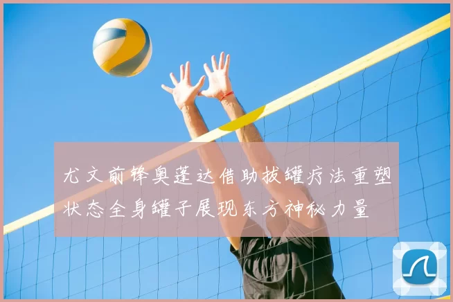 尤文前锋奥蓬达借助拔罐疗法重塑状态全身罐子展现东方神秘力量