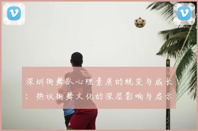 深圳街舞队心理素质的蜕变与成长：热议街舞文化的深层影响与启示