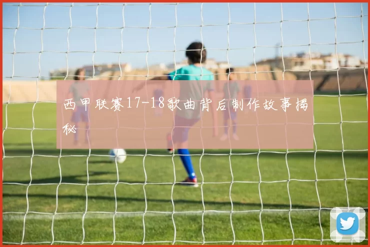 西甲联赛17-18歌曲背后制作故事揭秘