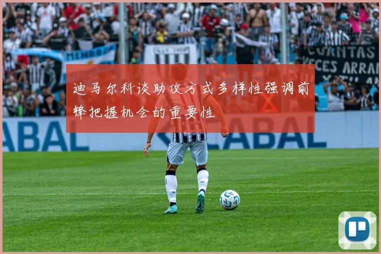 迪马尔科谈助攻方式多样性强调前锋把握机会的重要性