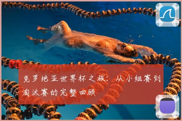 克罗地亚世界杯之旅：从小组赛到淘汰赛的完整回顾