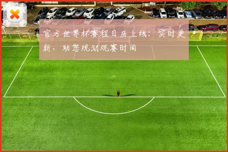 官方世界杯赛程日历上线:实时更新,助您规划观赛时间