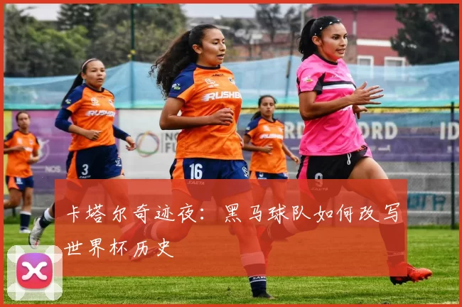 卡塔尔奇迹夜：黑马球队如何改写世界杯历史
