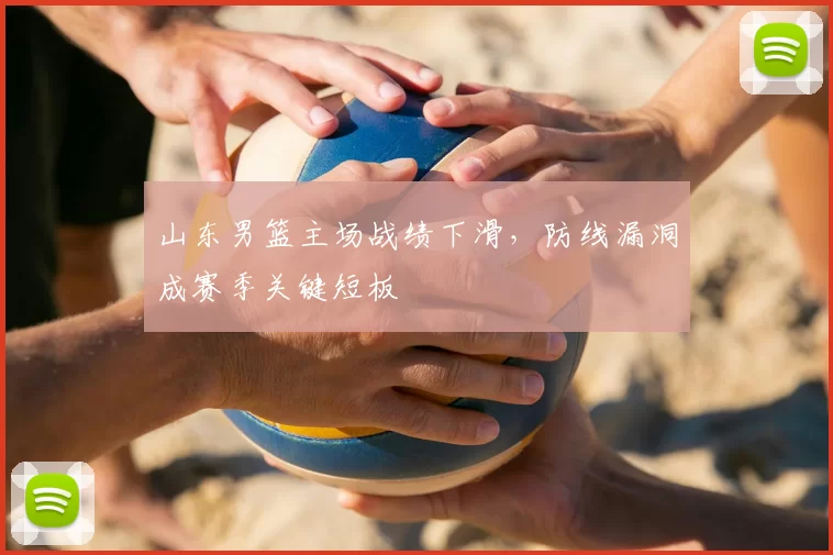 山东男篮主场战绩下滑，防线漏洞成赛季关键短板