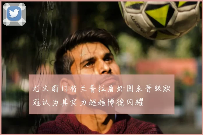 尤文前门将兰普拉看好国米晋级欧冠认为其实力超越博德闪耀