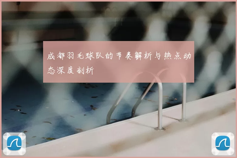 成都羽毛球队的节奏解析与热点动态深度剖析
