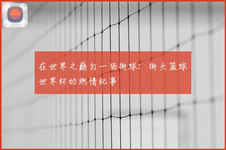 在世界之巅打一场街球：街头篮球世界杯的燃情纪事