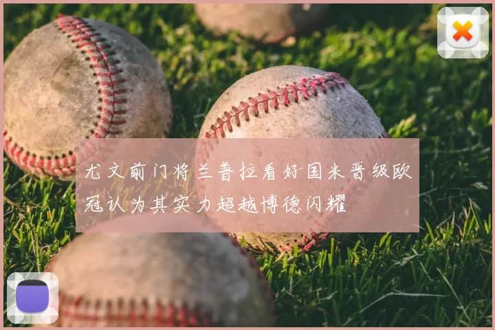 尤文前门将兰普拉看好国米晋级欧冠认为其实力超越博德闪耀
