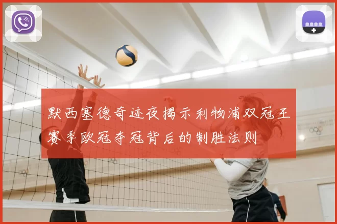 默西塞德奇迹夜揭示利物浦双冠王赛季欧冠夺冠背后的制胜法则