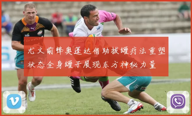 尤文前锋奥蓬达借助拔罐疗法重塑状态全身罐子展现东方神秘力量