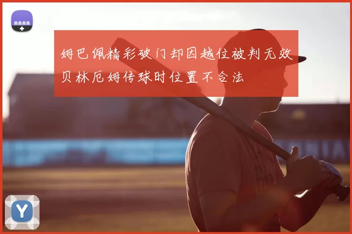 姆巴佩精彩破门却因越位被判无效贝林厄姆传球时位置不合法