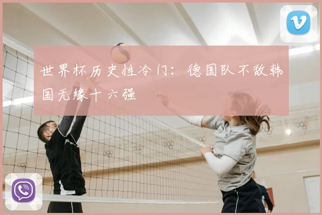 世界杯历史性冷门：德国队不敌韩国无缘十六强