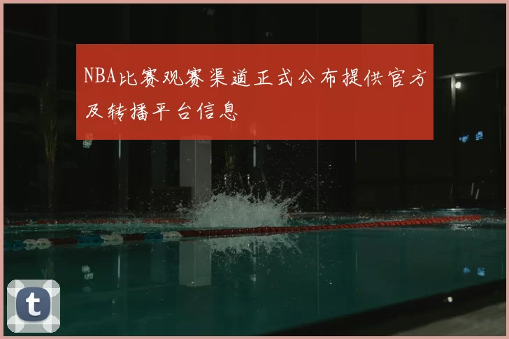NBA比赛观赛渠道正式公布提供官方及转播平台信息