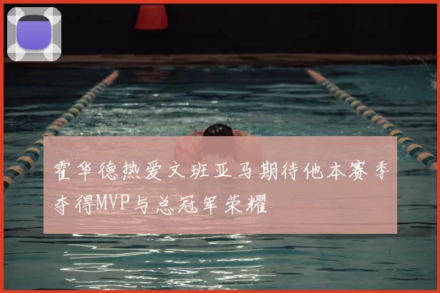霍华德热爱文班亚马期待他本赛季夺得MVP与总冠军荣耀